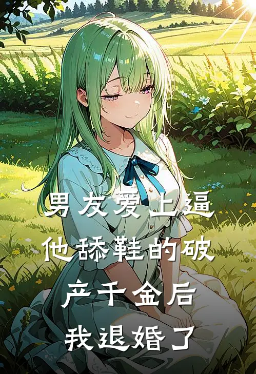 男友爱上逼他舔鞋的破产千金后，我退婚了