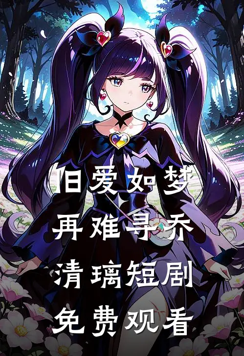 旧爱如梦再难寻乔清璃短剧免费观看